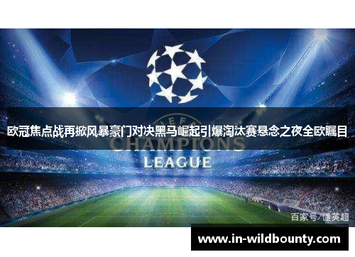 欧冠焦点战再掀风暴豪门对决黑马崛起引爆淘汰赛悬念之夜全欧瞩目 欧冠焦点战再掀风暴豪门对决黑马崛起引爆淘汰赛悬念之夜全欧瞩目