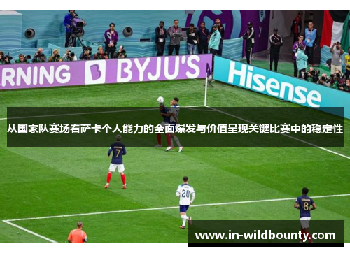 从国家队赛场看萨卡个人能力的全面爆发与价值呈现关键比赛中的稳定性