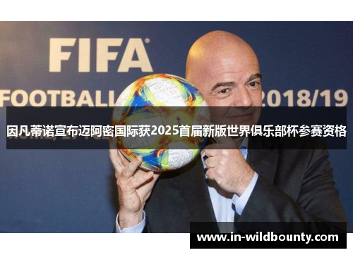 因凡蒂诺宣布迈阿密国际获2025首届新版世界俱乐部杯参赛资格