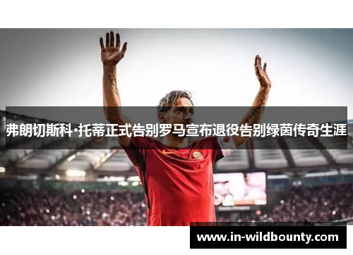 弗朗切斯科·托蒂正式告别罗马宣布退役告别绿茵传奇生涯 弗朗切斯科·托蒂正式告别罗马宣布退役告别绿茵传奇生涯