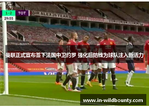曼联正式宣布签下法国中卫约罗 强化后防线为球队注入新活力