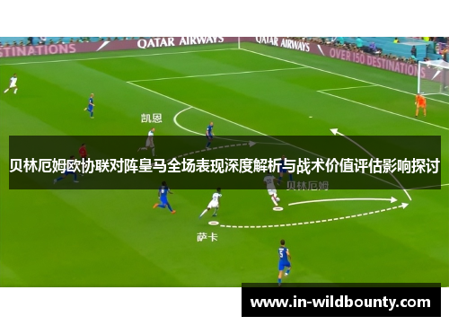 贝林厄姆欧协联对阵皇马全场表现深度解析与战术价值评估影响探讨 贝林厄姆欧协联对阵皇马全场表现深度解析与战术价值评估影响探讨