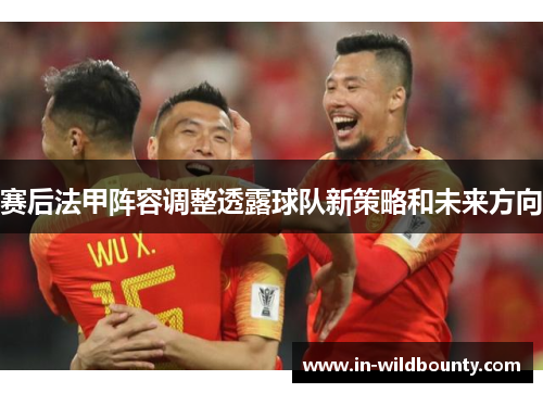 赛后法甲阵容调整透露球队新策略和未来方向 赛后法甲阵容调整透露球队新策略和未来方向