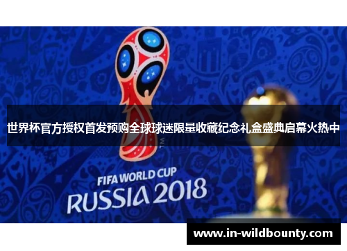 世界杯官方授权首发预购全球球迷限量收藏纪念礼盒盛典启幕火热中