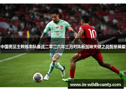 中国男足主教练率队备战二零二六年三月对阵新加坡关键之战前景展望