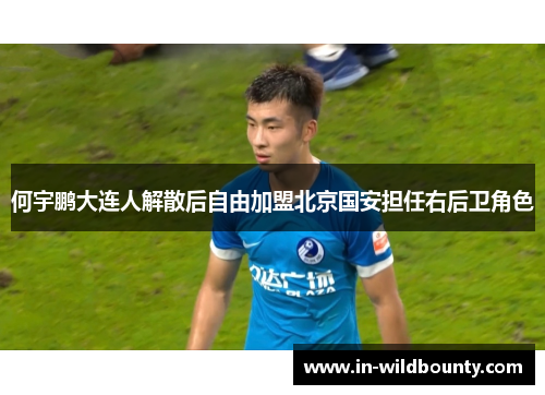 何宇鹏大连人解散后自由加盟北京国安担任右后卫角色 何宇鹏大连人解散后自由加盟北京国安担任右后卫角色