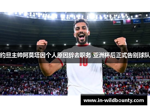 约旦主帅阿莫塔因个人原因辞去职务 亚洲杯后正式告别球队 约旦主帅阿莫塔因个人原因辞去职务 亚洲杯后正式告别球队