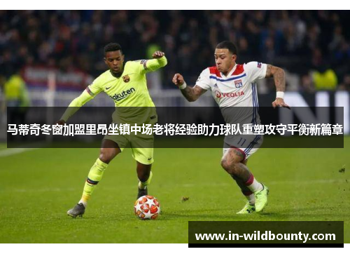 马蒂奇冬窗加盟里昂坐镇中场老将经验助力球队重塑攻守平衡新篇章 马蒂奇冬窗加盟里昂坐镇中场老将经验助力球队重塑攻守平衡新篇章