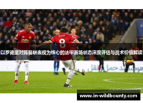 以罗德里对阵曼联表现为核心的法甲赛场状态深度评估与战术价值解读 以罗德里对阵曼联表现为核心的法甲赛场状态深度评估与战术价值解读
